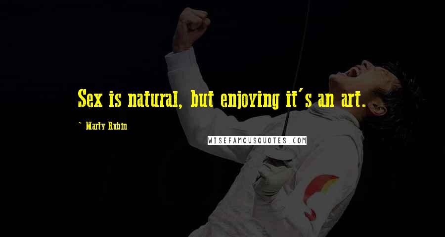 Marty Rubin Quotes: Sex is natural, but enjoying it's an art.