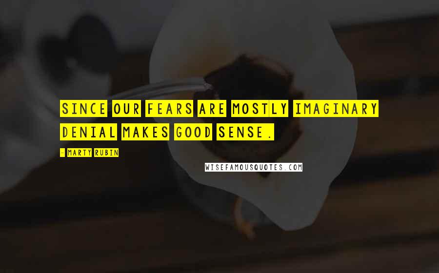 Marty Rubin Quotes: Since our fears are mostly imaginary denial makes good sense.