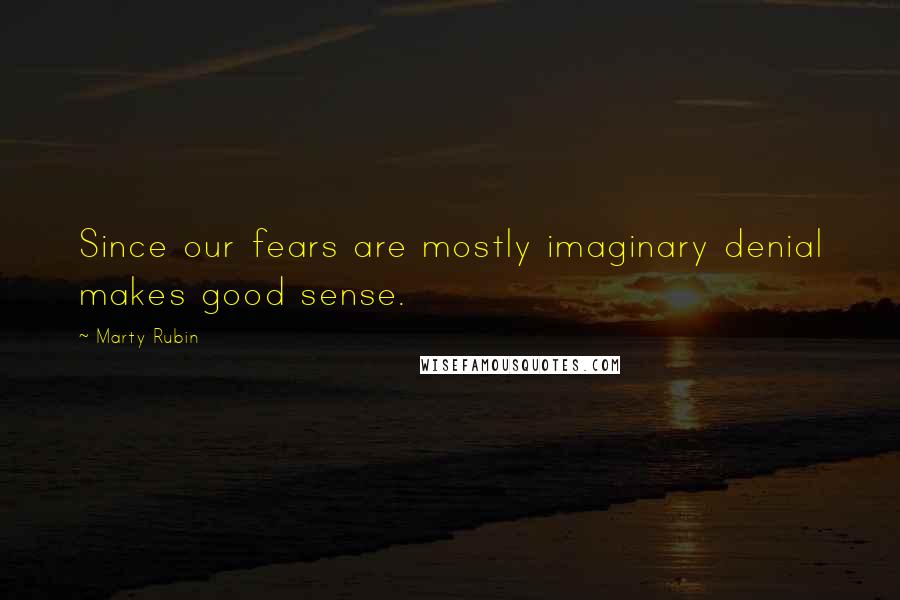 Marty Rubin Quotes: Since our fears are mostly imaginary denial makes good sense.