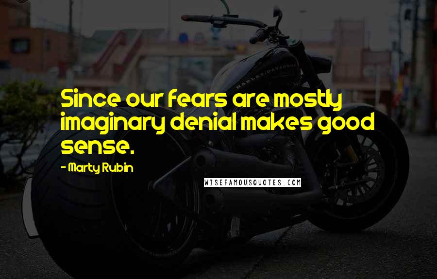 Marty Rubin Quotes: Since our fears are mostly imaginary denial makes good sense.