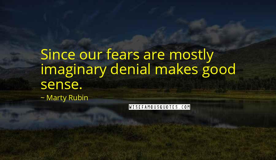 Marty Rubin Quotes: Since our fears are mostly imaginary denial makes good sense.