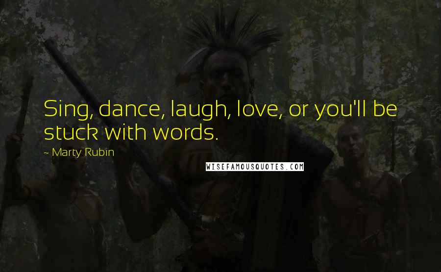 Marty Rubin Quotes: Sing, dance, laugh, love, or you'll be stuck with words.