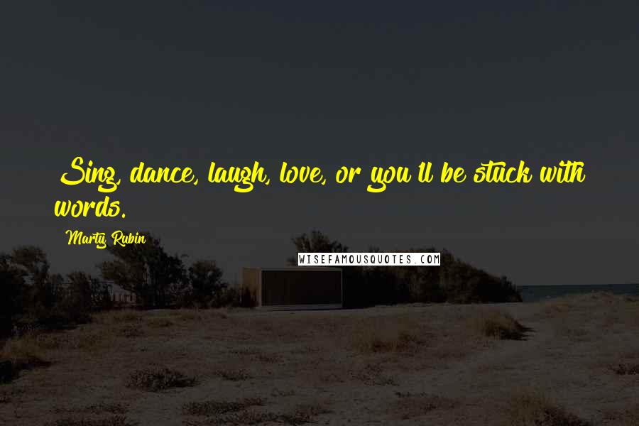 Marty Rubin Quotes: Sing, dance, laugh, love, or you'll be stuck with words.