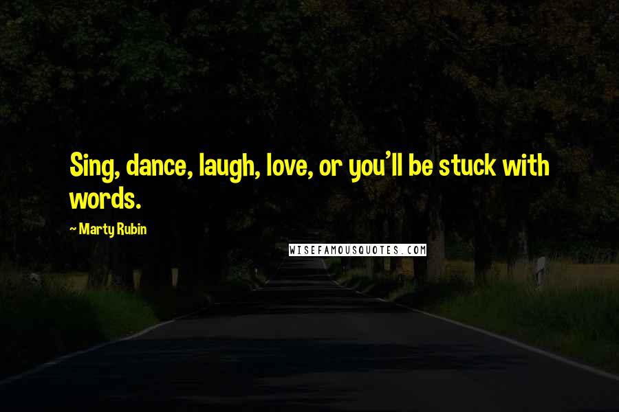 Marty Rubin Quotes: Sing, dance, laugh, love, or you'll be stuck with words.