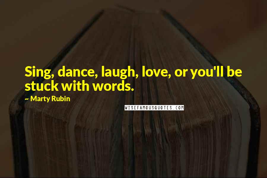 Marty Rubin Quotes: Sing, dance, laugh, love, or you'll be stuck with words.