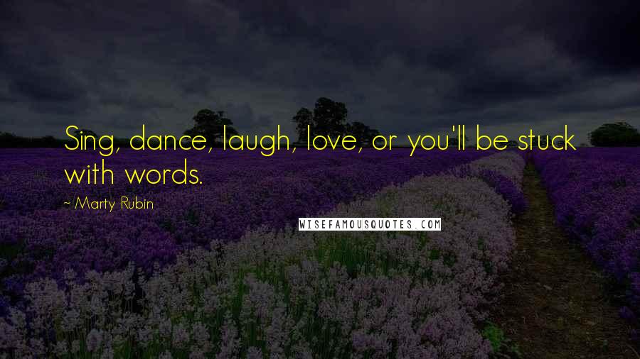 Marty Rubin Quotes: Sing, dance, laugh, love, or you'll be stuck with words.