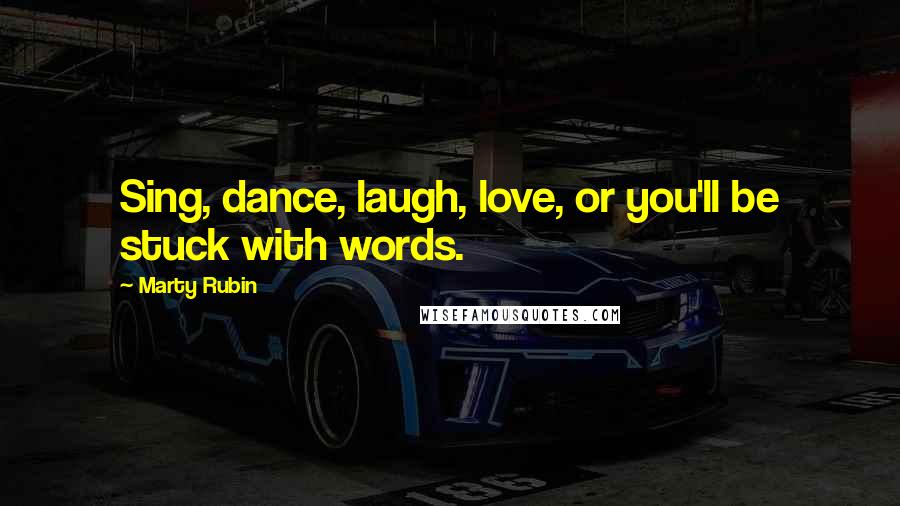 Marty Rubin Quotes: Sing, dance, laugh, love, or you'll be stuck with words.