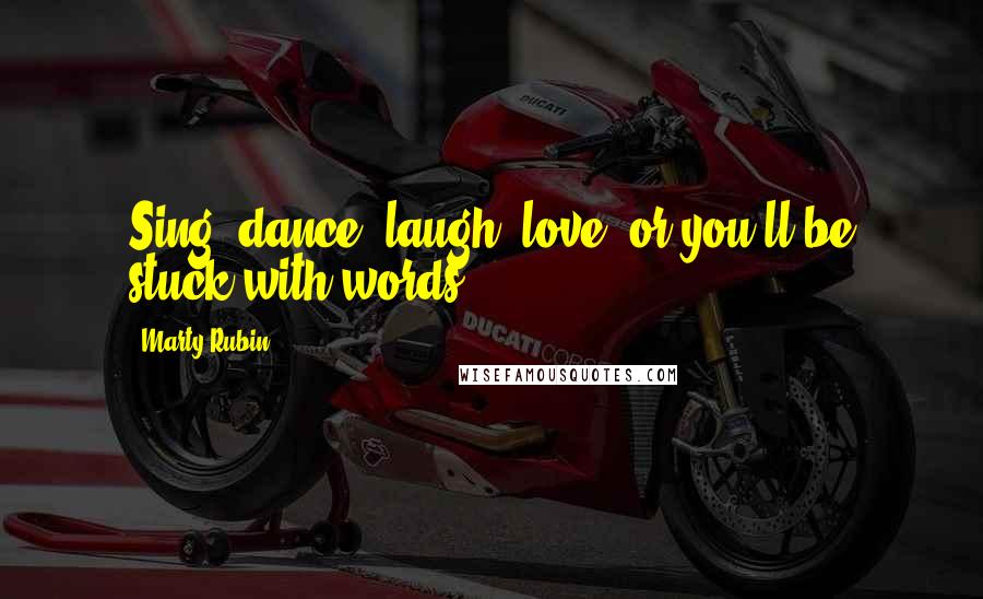 Marty Rubin Quotes: Sing, dance, laugh, love, or you'll be stuck with words.