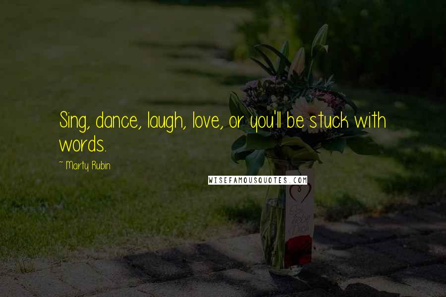 Marty Rubin Quotes: Sing, dance, laugh, love, or you'll be stuck with words.