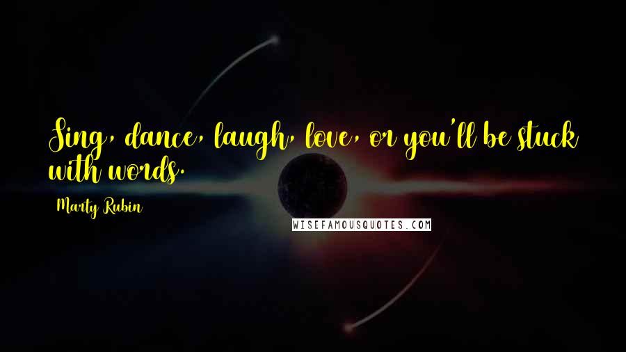 Marty Rubin Quotes: Sing, dance, laugh, love, or you'll be stuck with words.