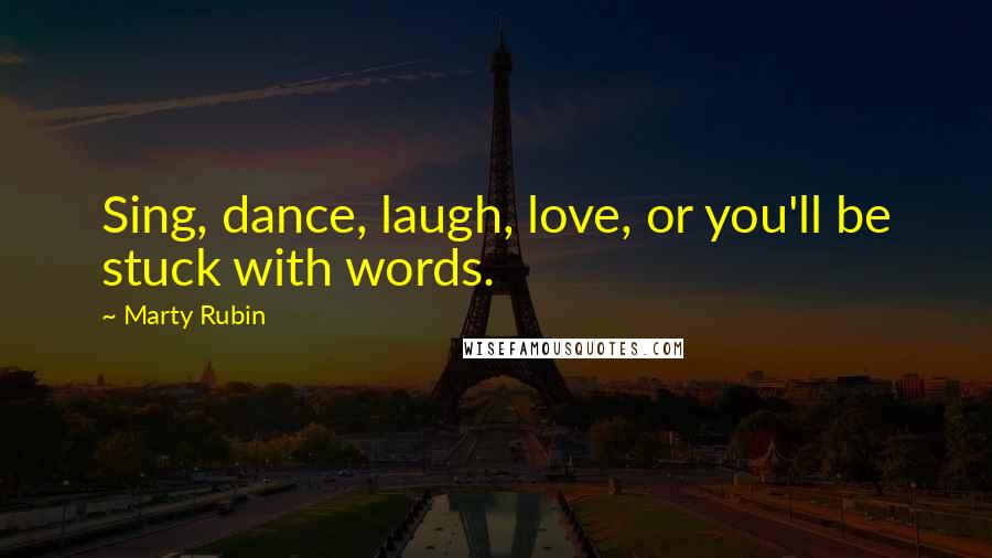 Marty Rubin Quotes: Sing, dance, laugh, love, or you'll be stuck with words.