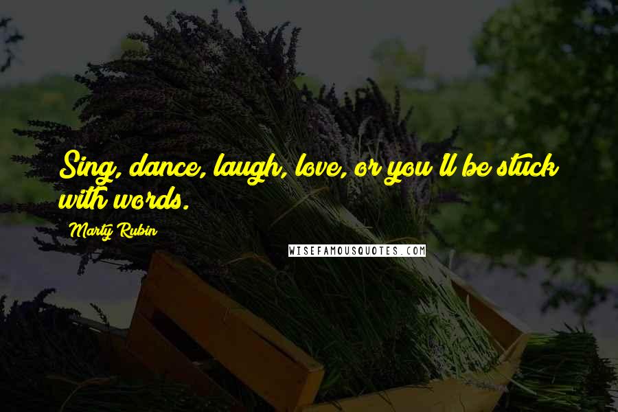 Marty Rubin Quotes: Sing, dance, laugh, love, or you'll be stuck with words.