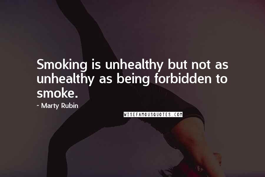 Marty Rubin Quotes: Smoking is unhealthy but not as unhealthy as being forbidden to smoke.