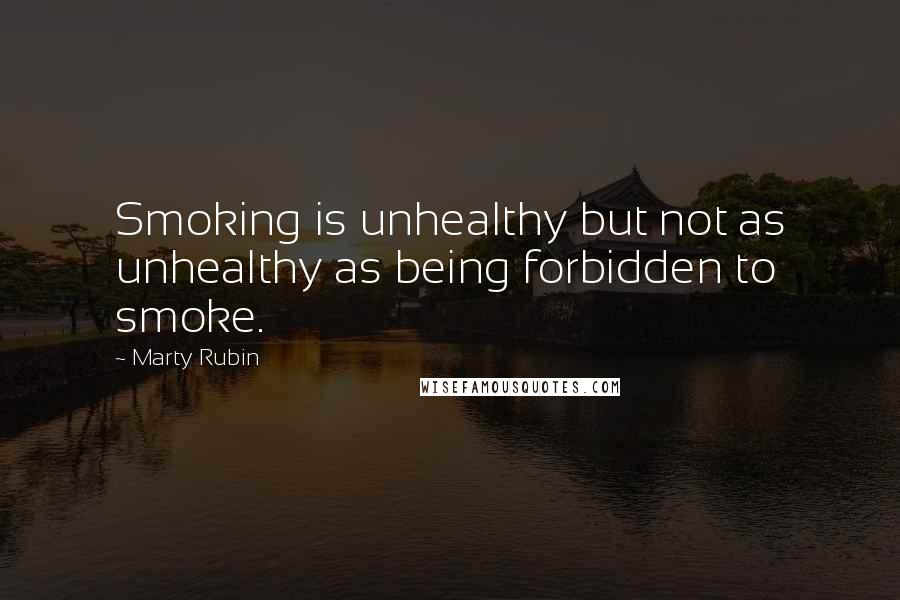 Marty Rubin Quotes: Smoking is unhealthy but not as unhealthy as being forbidden to smoke.