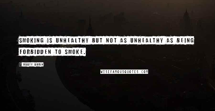 Marty Rubin Quotes: Smoking is unhealthy but not as unhealthy as being forbidden to smoke.