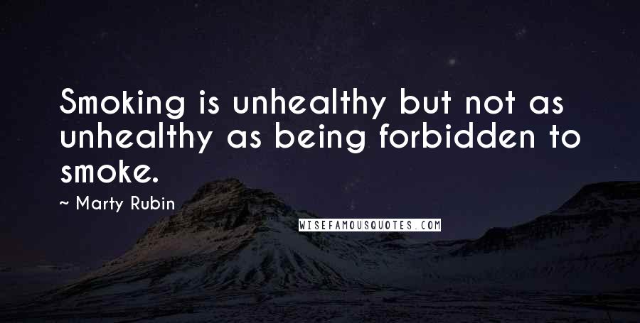 Marty Rubin Quotes: Smoking is unhealthy but not as unhealthy as being forbidden to smoke.