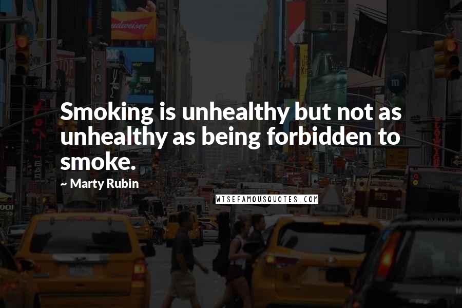 Marty Rubin Quotes: Smoking is unhealthy but not as unhealthy as being forbidden to smoke.