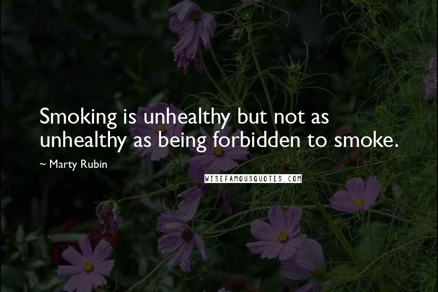 Marty Rubin Quotes: Smoking is unhealthy but not as unhealthy as being forbidden to smoke.