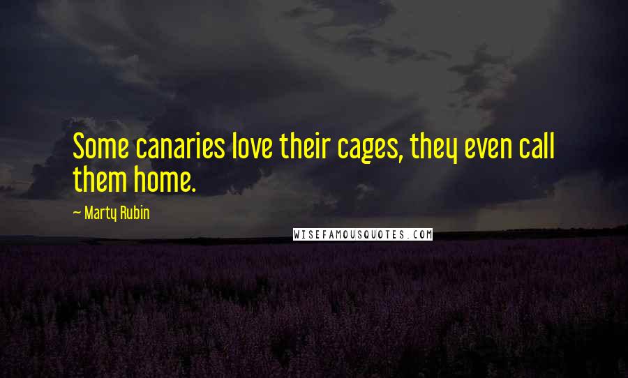 Marty Rubin Quotes: Some canaries love their cages, they even call them home.