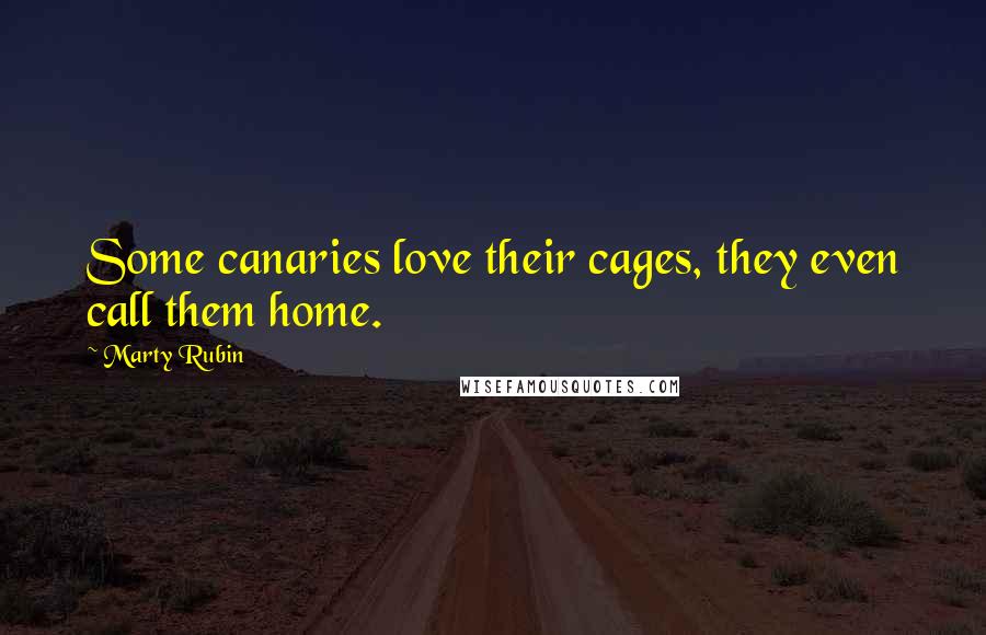 Marty Rubin Quotes: Some canaries love their cages, they even call them home.