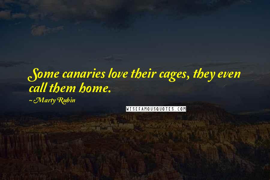 Marty Rubin Quotes: Some canaries love their cages, they even call them home.