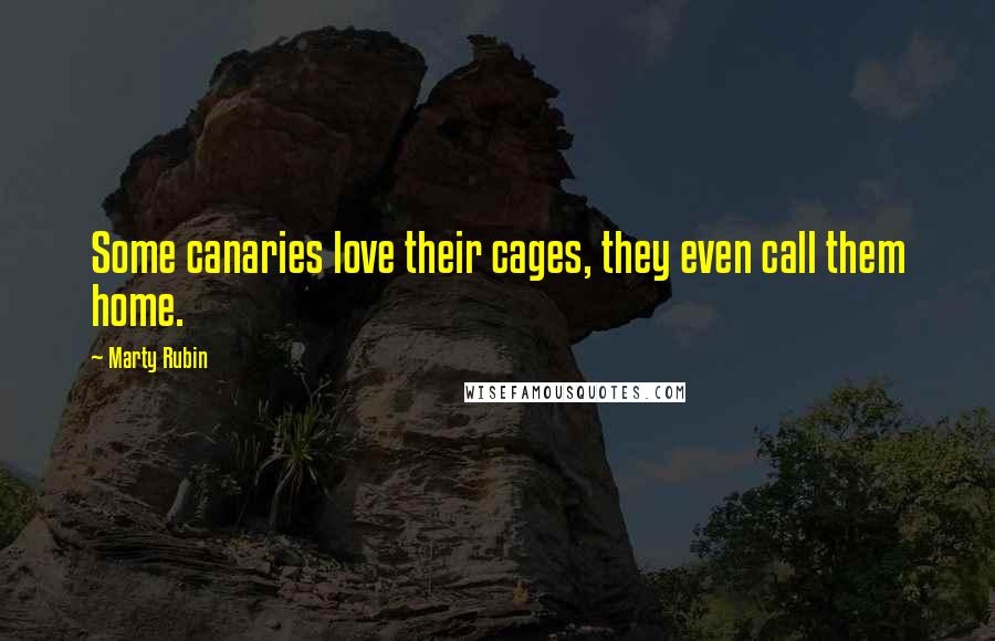 Marty Rubin Quotes: Some canaries love their cages, they even call them home.