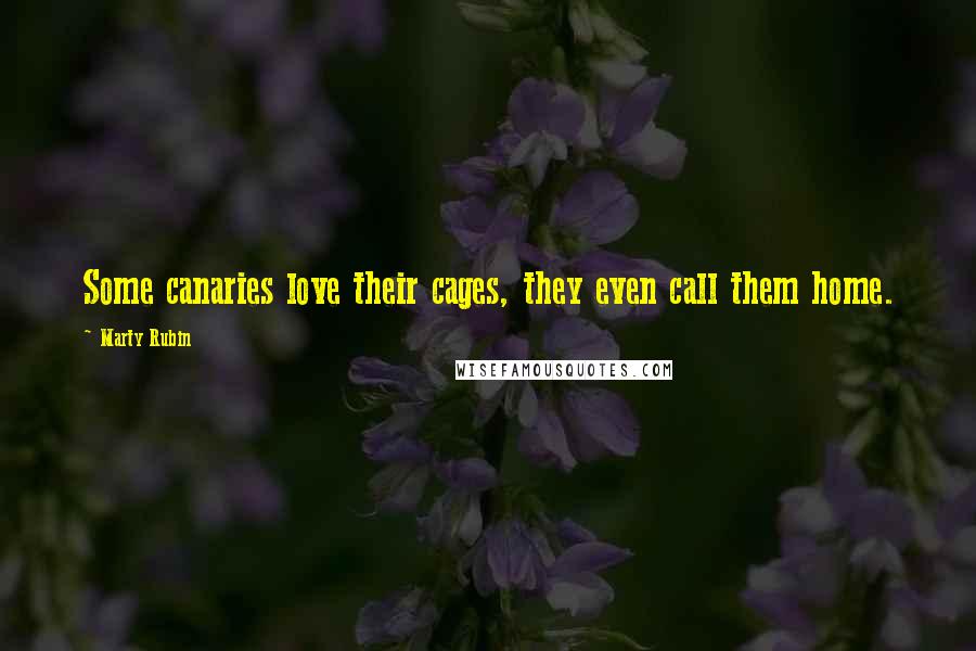 Marty Rubin Quotes: Some canaries love their cages, they even call them home.