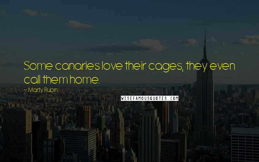 Marty Rubin Quotes: Some canaries love their cages, they even call them home.