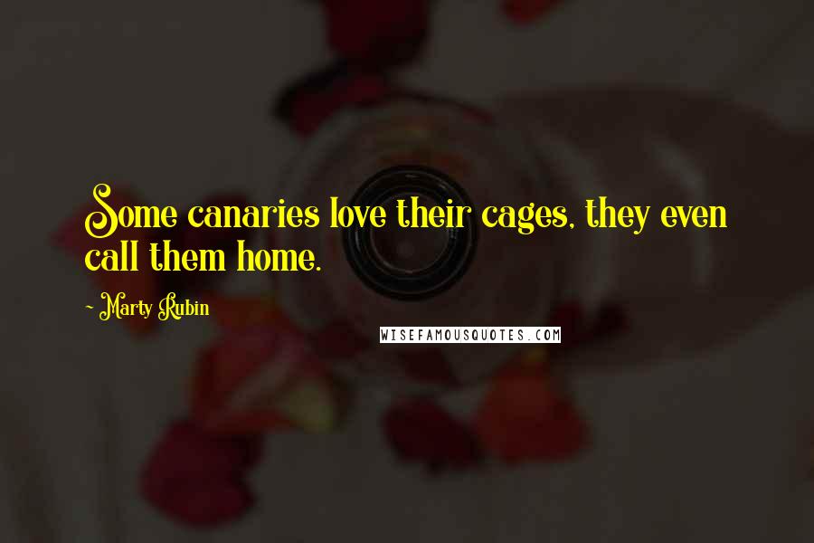 Marty Rubin Quotes: Some canaries love their cages, they even call them home.