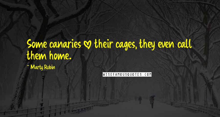 Marty Rubin Quotes: Some canaries love their cages, they even call them home.