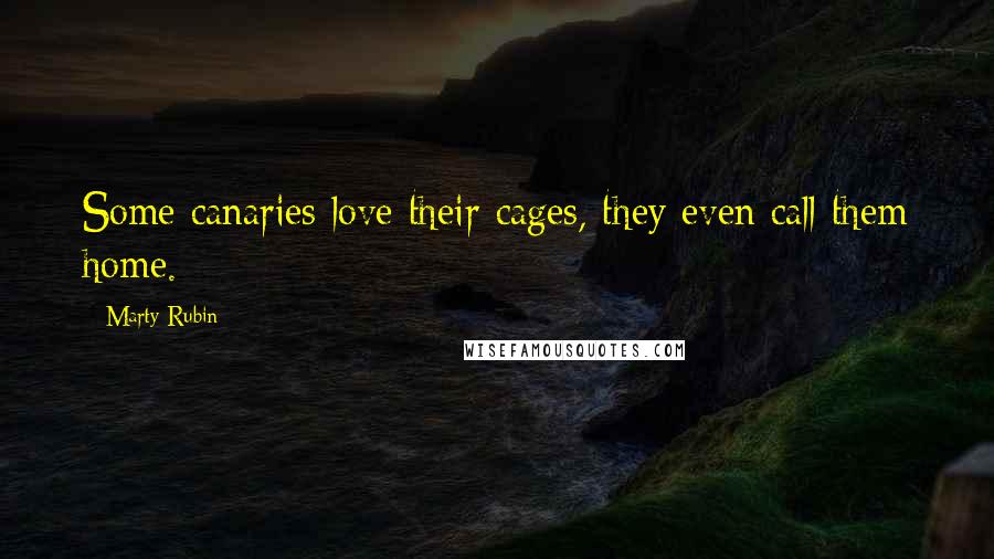 Marty Rubin Quotes: Some canaries love their cages, they even call them home.