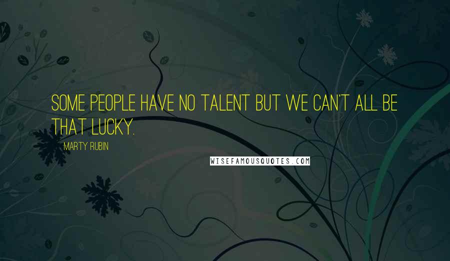 Marty Rubin Quotes: Some people have no talent but we can't all be that lucky.