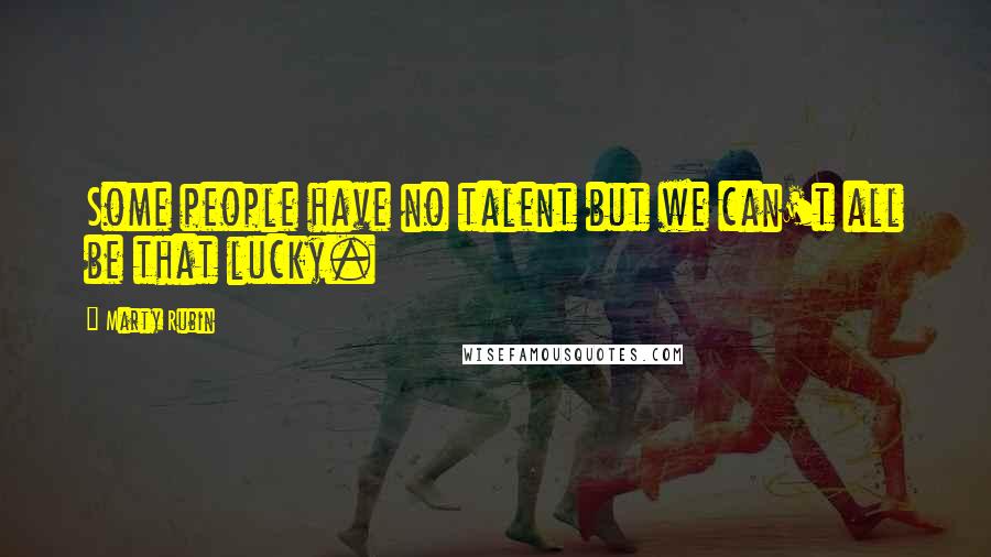 Marty Rubin Quotes: Some people have no talent but we can't all be that lucky.