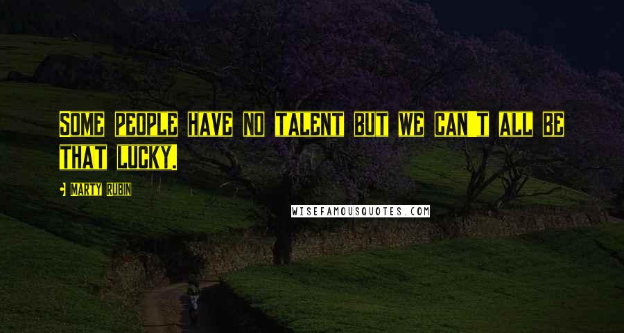 Marty Rubin Quotes: Some people have no talent but we can't all be that lucky.