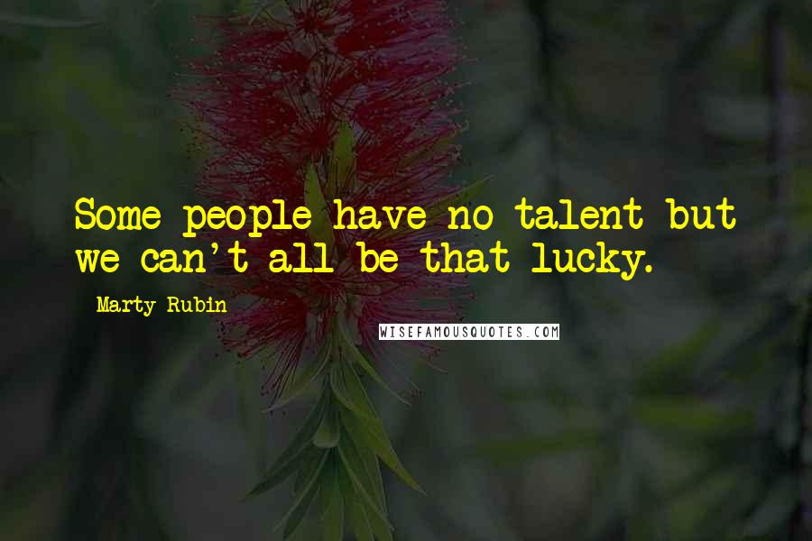 Marty Rubin Quotes: Some people have no talent but we can't all be that lucky.