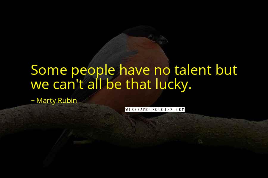 Marty Rubin Quotes: Some people have no talent but we can't all be that lucky.