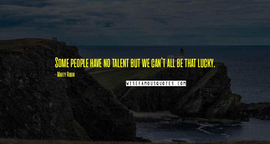 Marty Rubin Quotes: Some people have no talent but we can't all be that lucky.