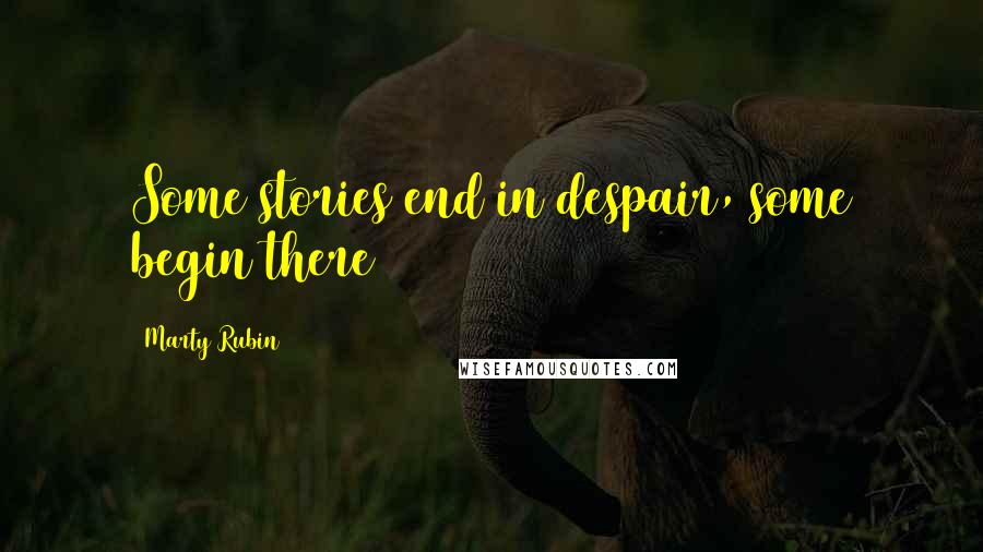 Marty Rubin Quotes: Some stories end in despair, some begin there