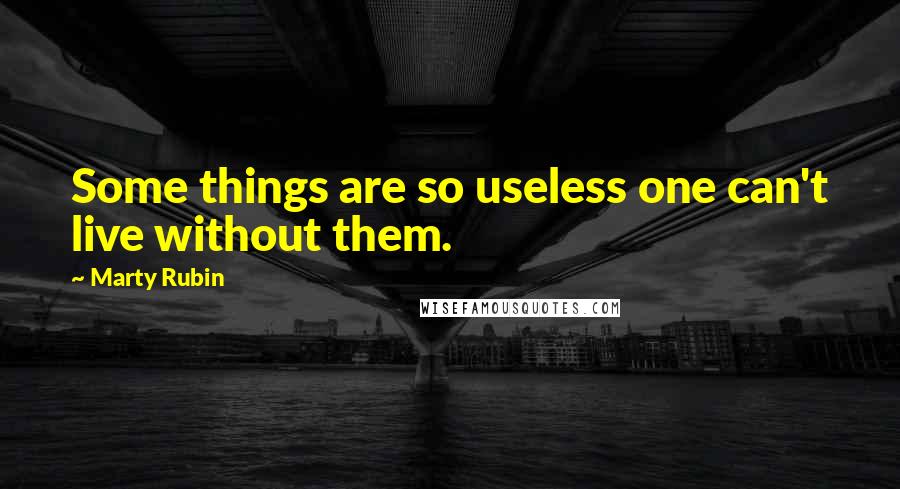 Marty Rubin Quotes: Some things are so useless one can't live without them.