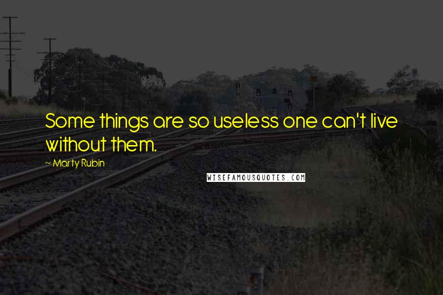 Marty Rubin Quotes: Some things are so useless one can't live without them.