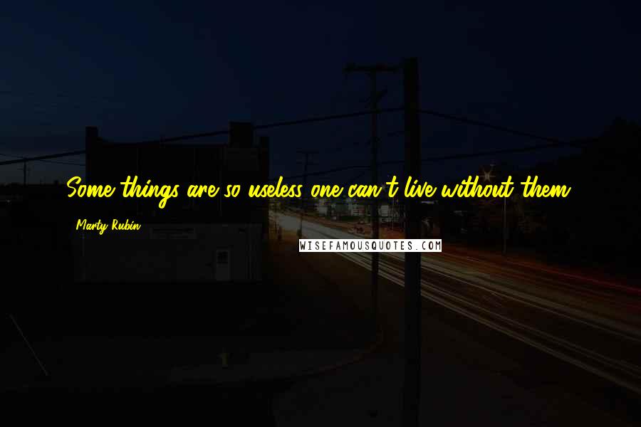 Marty Rubin Quotes: Some things are so useless one can't live without them.