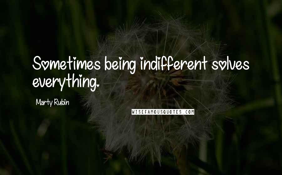 Marty Rubin Quotes: Sometimes being indifferent solves everything.