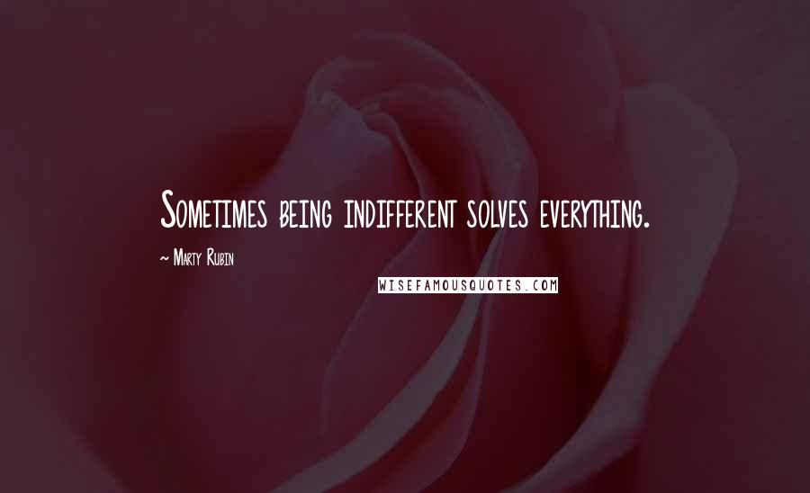 Marty Rubin Quotes: Sometimes being indifferent solves everything.