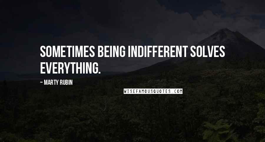 Marty Rubin Quotes: Sometimes being indifferent solves everything.