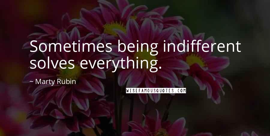 Marty Rubin Quotes: Sometimes being indifferent solves everything.