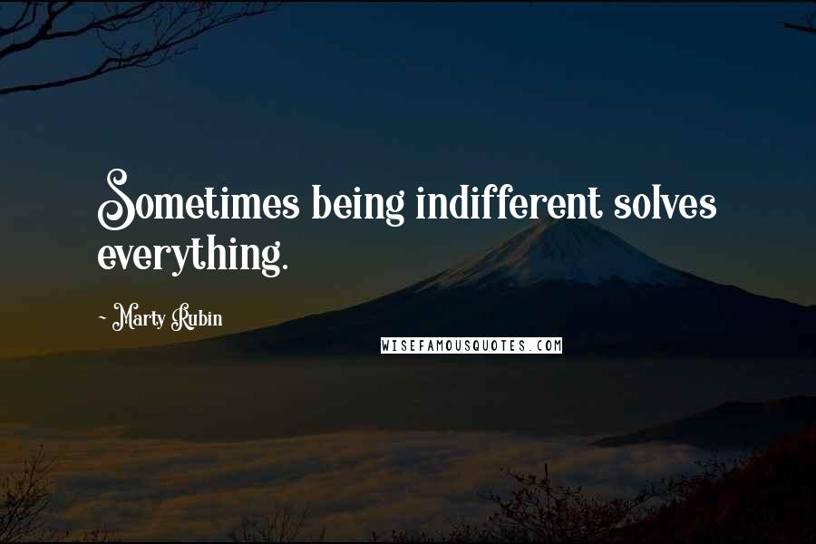 Marty Rubin Quotes: Sometimes being indifferent solves everything.