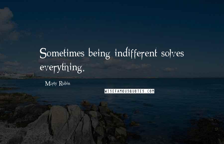 Marty Rubin Quotes: Sometimes being indifferent solves everything.