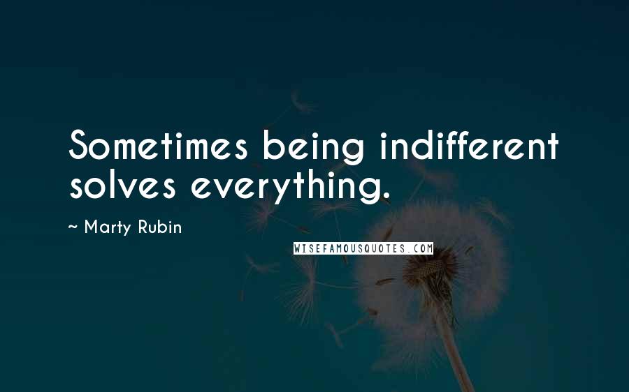 Marty Rubin Quotes: Sometimes being indifferent solves everything.