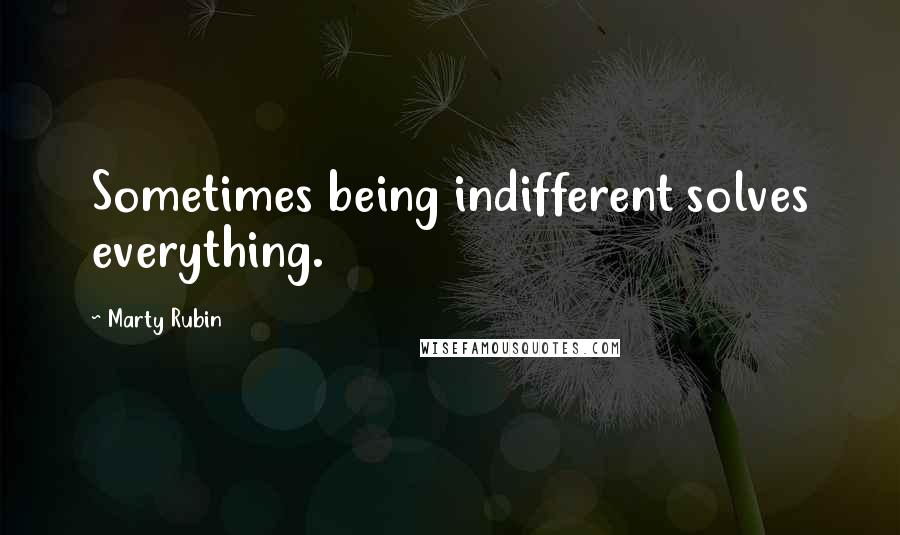 Marty Rubin Quotes: Sometimes being indifferent solves everything.