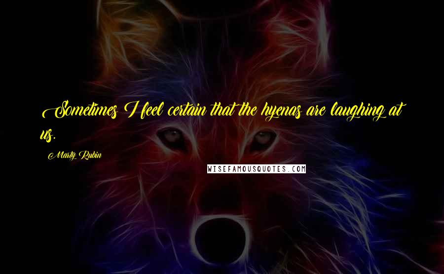 Marty Rubin Quotes: Sometimes I feel certain that the hyenas are laughing at us.